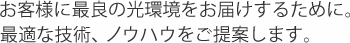 お客様に最良の光環境をお届けするために。最適な技術、ノウハウをご提案します。